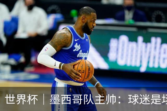 世界杯｜墨西哥队主帅：球迷是场上“第12人”