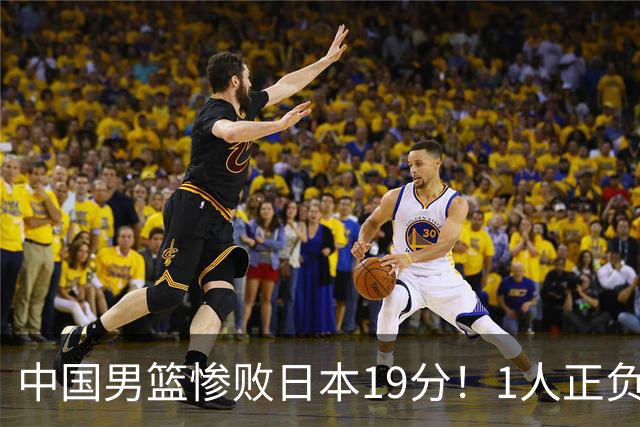 中国男篮惨败日本19分！1人正负值-22太辣眼，下场若再输就出局
