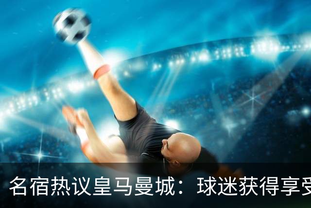 名宿热议皇马曼城：球迷获得享受 曼城可以骄傲