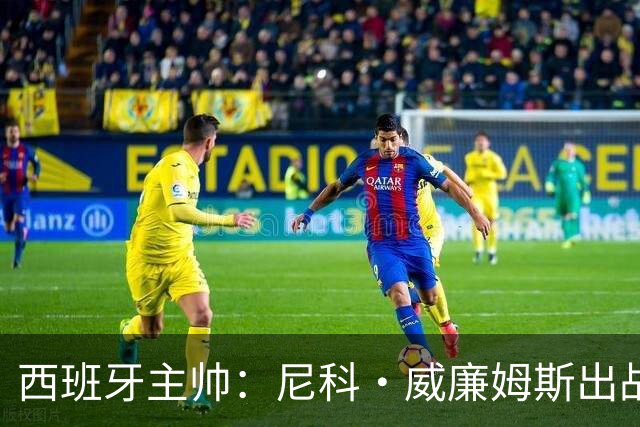 西班牙主帅：尼科·威廉姆斯出战存疑 皮诺或缺席剩余比赛