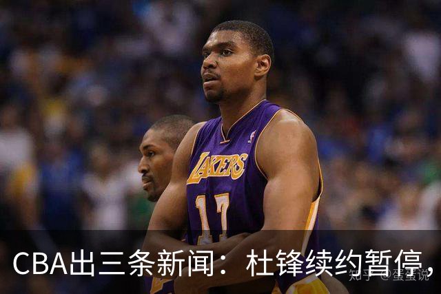 CBA出三条新闻：杜锋续约暂停，胡明轩夜里发声，两位年轻球员入选国青队