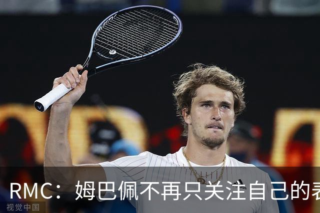 RMC：姆巴佩不再只关注自己的表现，关心队友的同时也会积极回防